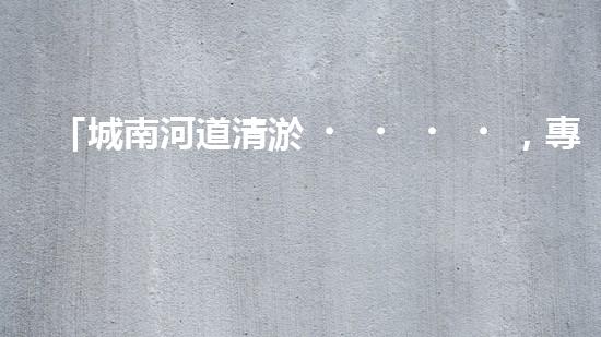 「城南河道清淤，專(zhuān)業(yè)供應(yīng)商來(lái)襲！」